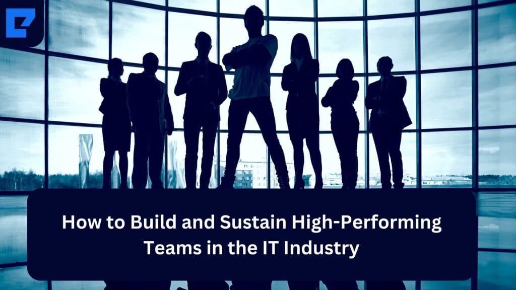 How to Build and Sustain High-Performing Teams in the IT Industry